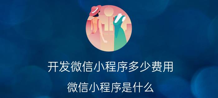 开发微信小程序多少费用 微信小程序是什么？属于移动端的，前端页面开发吗？